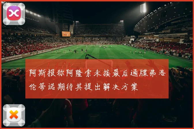 阿斯报称阿隆索未接最后通牒弗洛伦蒂诺期待其提出解决方案