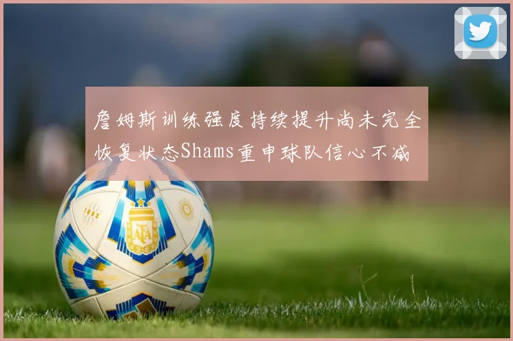 詹姆斯训练强度持续提升尚未完全恢复状态Shams重申球队信心不减