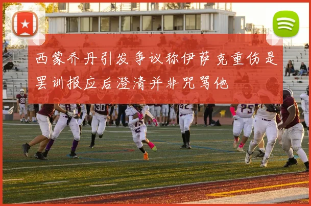 西蒙乔丹引发争议称伊萨克重伤是罢训报应后澄清并非咒骂他