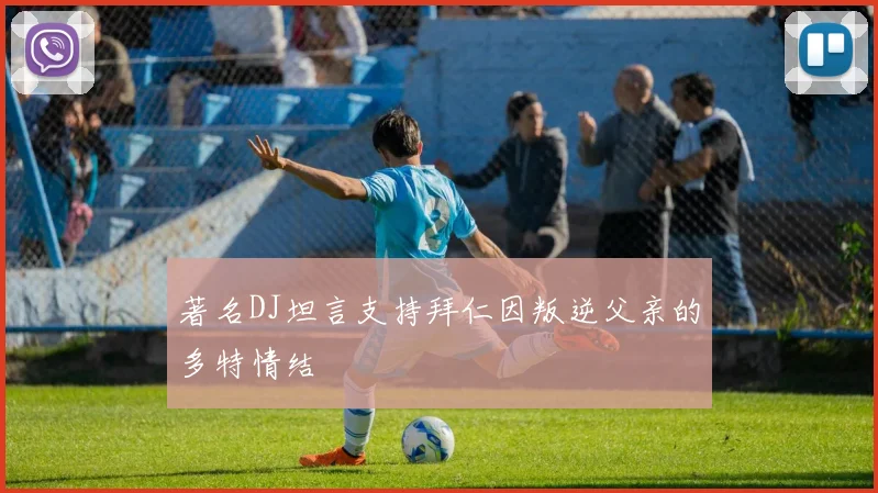 著名DJ坦言支持拜仁因叛逆父亲的多特情结