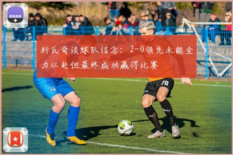 科瓦奇谈球队信念：2-0领先未能全力以赴但最终成功赢得比赛