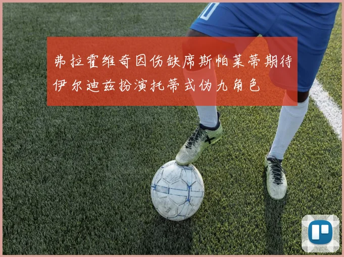 弗拉霍维奇因伤缺席斯帕莱蒂期待伊尔迪兹扮演托蒂式伪九角色