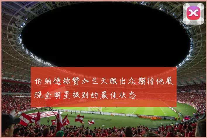 伦纳德称赞加兰天赋出众期待他展现全明星级别的最佳状态