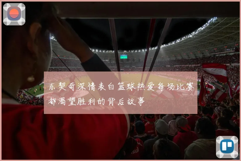 东契奇深情表白篮球热爱每场比赛都渴望胜利的背后故事