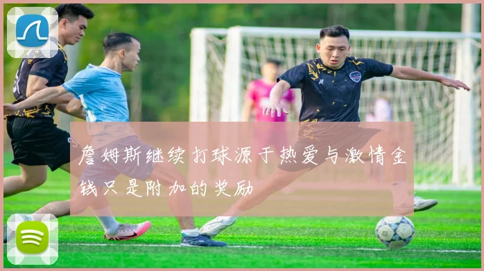 詹姆斯继续打球源于热爱与激情金钱只是附加的奖励