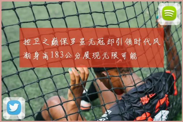 控卫之巅保罗虽无冠却引领时代风潮身高183公分展现无限可能