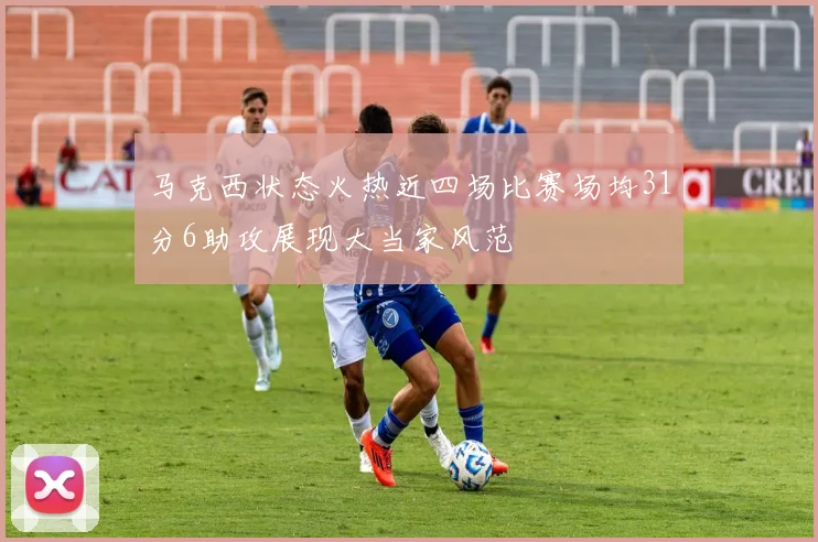 马克西状态火热近四场比赛场均31分6助攻展现大当家风范