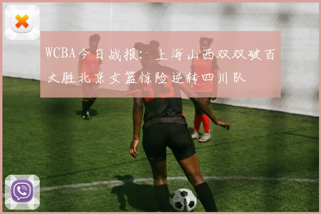 WCBA今日战报：上海山西双双破百大胜北京女篮惊险逆转四川队