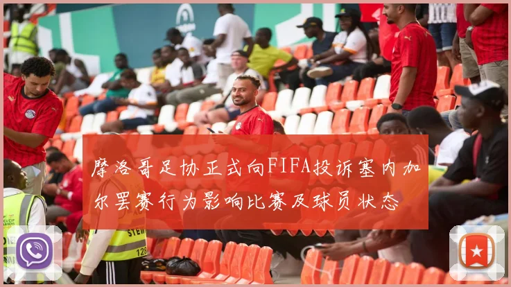 摩洛哥足协正式向FIFA投诉塞内加尔罢赛行为影响比赛及球员状态