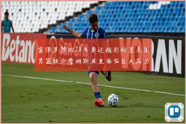 富保罗预测28年奥运精彩纷呈美国男篮缺少詹姆斯库里面临巨大压力
