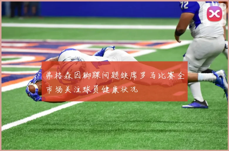 弗格森因脚踝问题缺席罗马比赛全市场关注球员健康状况