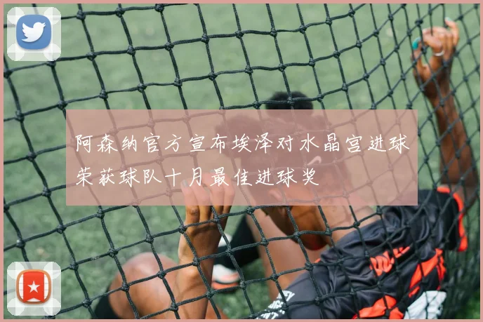 阿森纳官方宣布埃泽对水晶宫进球荣获球队十月最佳进球奖