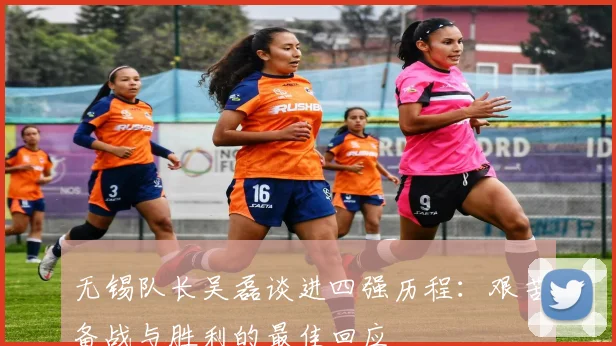 无锡队长吴磊谈进四强历程：艰苦备战与胜利的最佳回应
