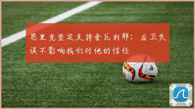 恩里克坚定支持舍瓦利耶：后卫失误不影响我们对他的信任