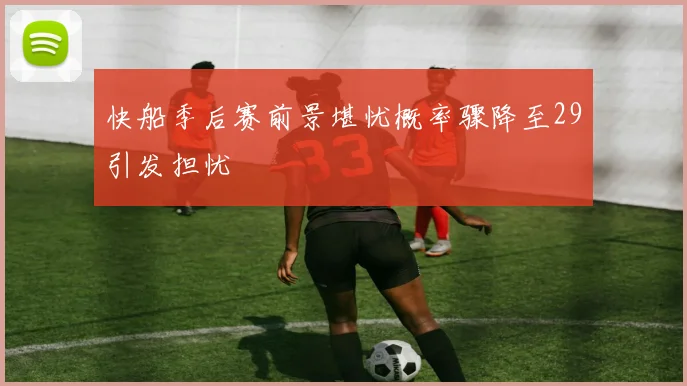 快船季后赛前景堪忧概率骤降至29引发担忧