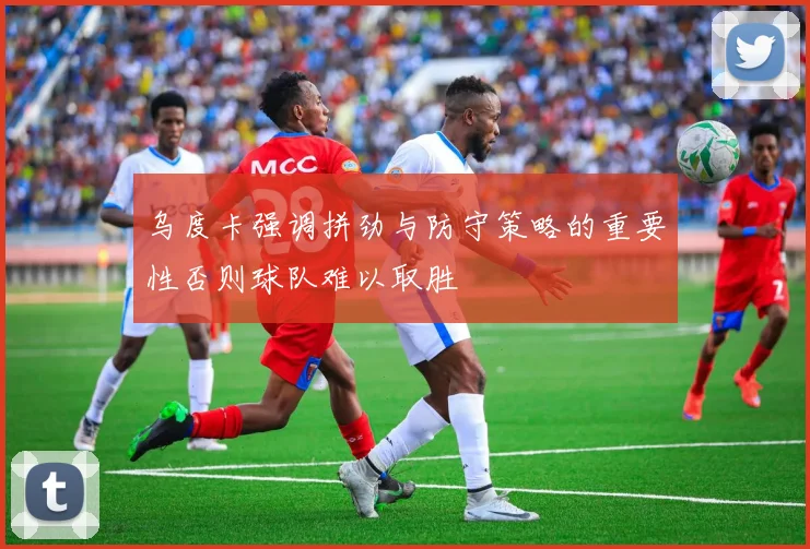 乌度卡强调拼劲与防守策略的重要性否则球队难以取胜