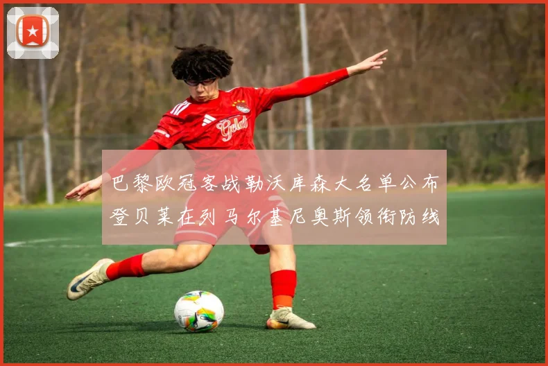 巴黎欧冠客战勒沃库森大名单公布登贝莱在列马尔基尼奥斯领衔防线