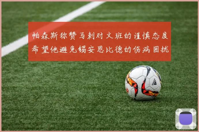 帕森斯称赞马刺对文班的谨慎态度希望他避免锡安恩比德的伤病困扰