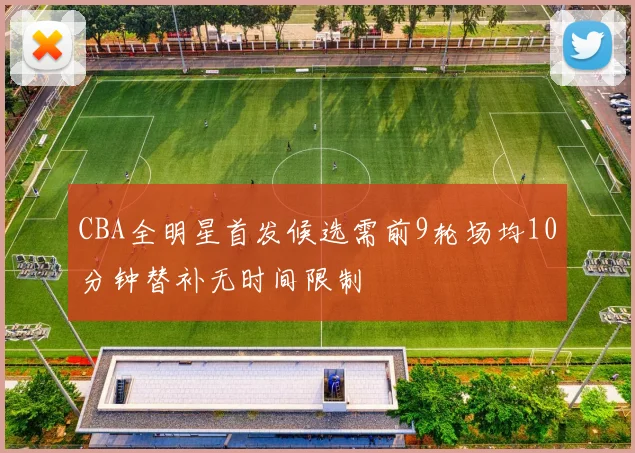 CBA全明星首发候选需前9轮场均10分钟替补无时间限制