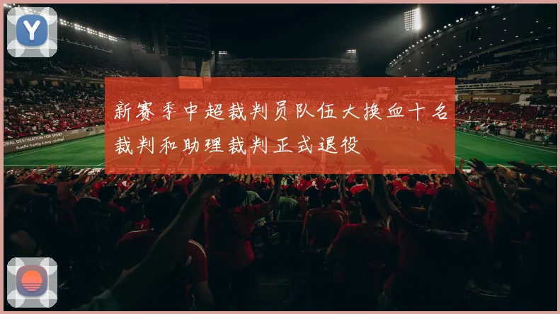 新赛季中超裁判员队伍大换血十名裁判和助理裁判正式退役