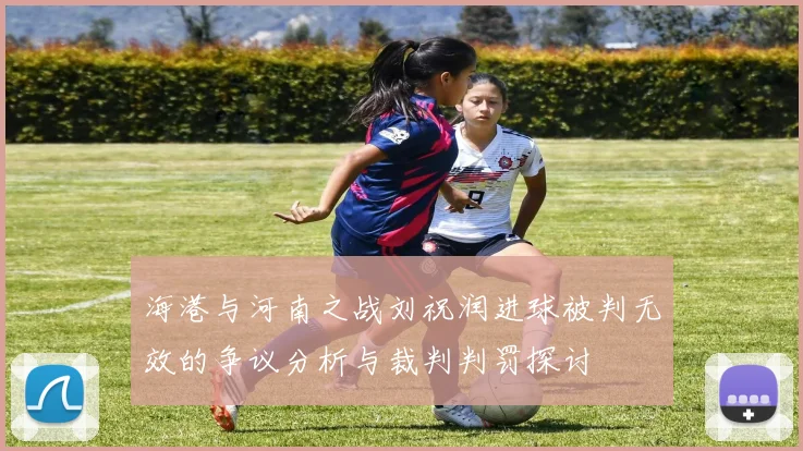 海港与河南之战刘祝润进球被判无效的争议分析与裁判判罚探讨