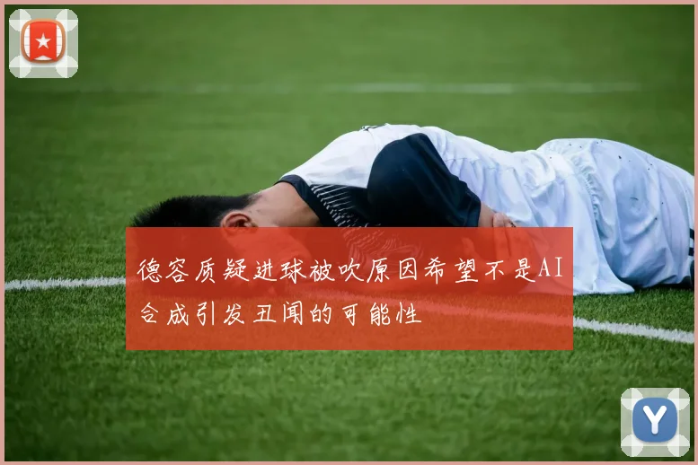 德容质疑进球被吹原因希望不是AI合成引发丑闻的可能性