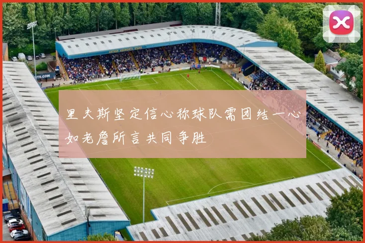 里夫斯坚定信心称球队需团结一心如老詹所言共同争胜