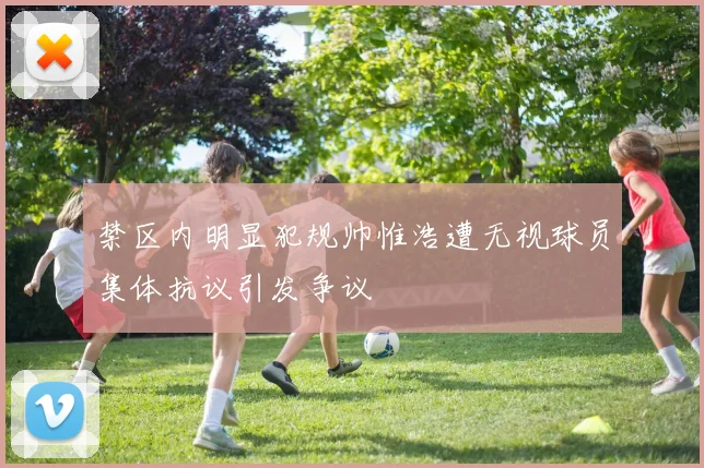 禁区内明显犯规帅惟浩遭无视球员集体抗议引发争议