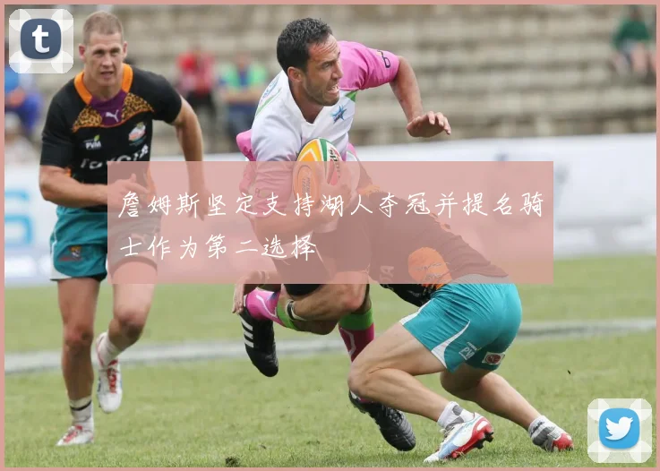 詹姆斯坚定支持湖人夺冠并提名骑士作为第二选择