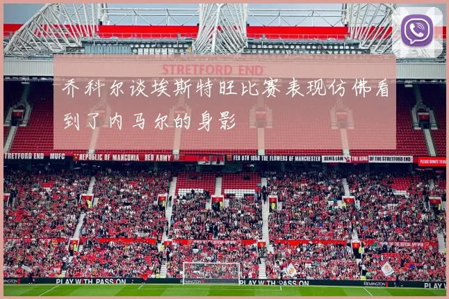 乔科尔谈埃斯特旺比赛表现仿佛看到了内马尔的身影