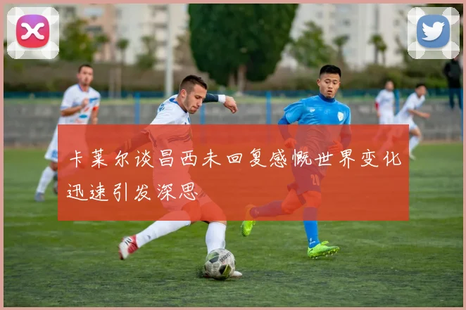 卡莱尔谈昌西未回复感慨世界变化迅速引发深思
