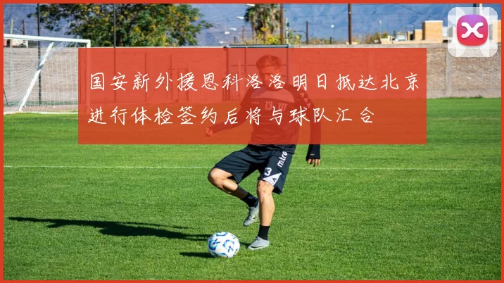 国安新外援恩科洛洛明日抵达北京进行体检签约后将与球队汇合