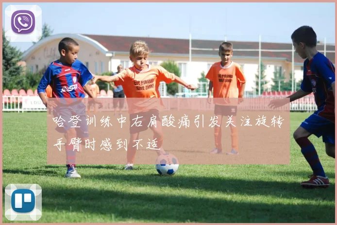 哈登训练中右肩酸痛引发关注旋转手臂时感到不适