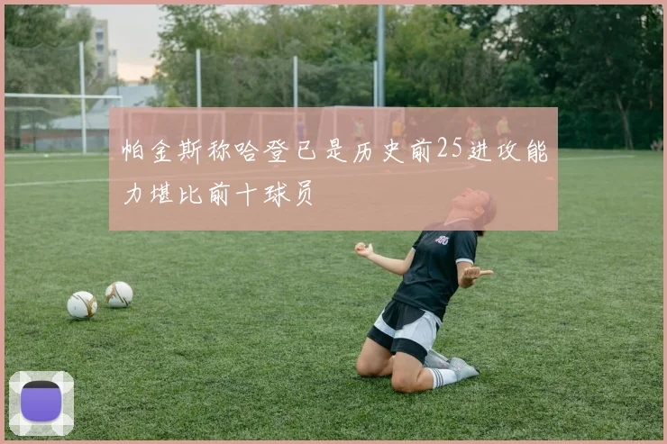 帕金斯称哈登已是历史前25进攻能力堪比前十球员