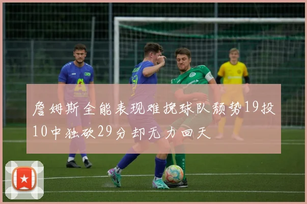 詹姆斯全能表现难挽球队颓势19投10中独砍29分却无力回天