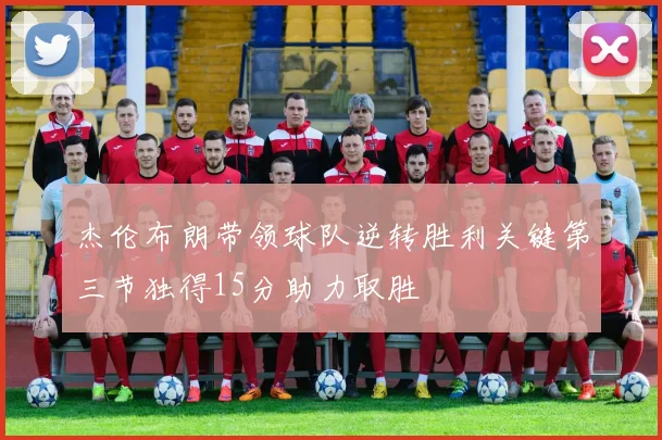 杰伦布朗带领球队逆转胜利关键第三节独得15分助力取胜