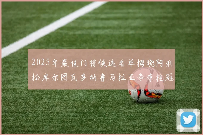 2025年最佳门将候选名单揭晓阿利松库尔图瓦多纳鲁马拉亚争夺桂冠