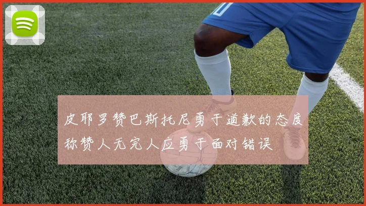皮耶罗赞巴斯托尼勇于道歉的态度称赞人无完人应勇于面对错误