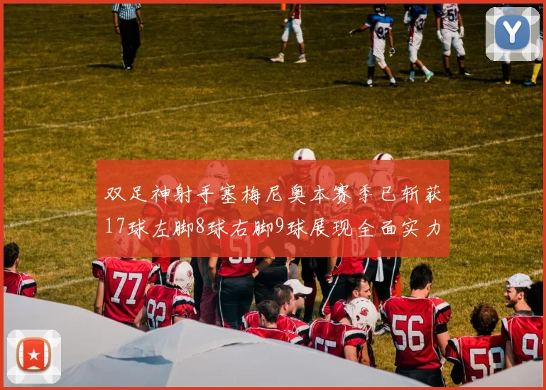双足神射手塞梅尼奥本赛季已斩获17球左脚8球右脚9球展现全面实力