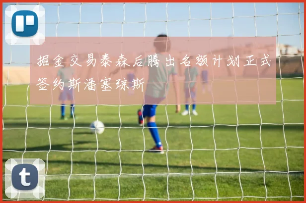 掘金交易泰森后腾出名额计划正式签约斯潘塞琼斯