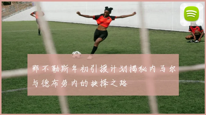 那不勒斯年初引援计划揭秘内马尔与德布劳内的抉择之路