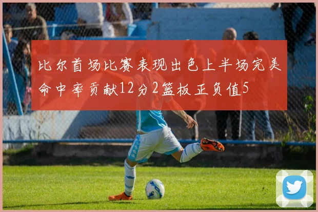 比尔首场比赛表现出色上半场完美命中率贡献12分2篮板正负值5