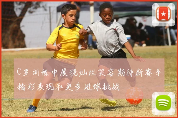 C罗训练中展现灿烂笑容期待新赛季精彩表现和更多进球挑战