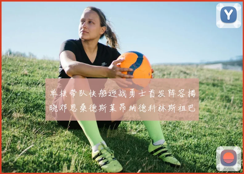 单核带队快船迎战勇士首发阵容揭晓邓恩桑德斯莱昂纳德科林斯祖巴茨齐上阵