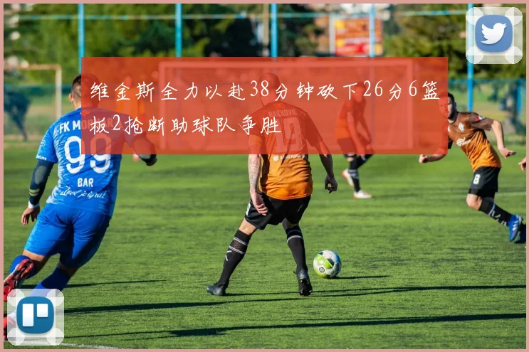 维金斯全力以赴38分钟砍下26分6篮板2抢断助球队争胜
