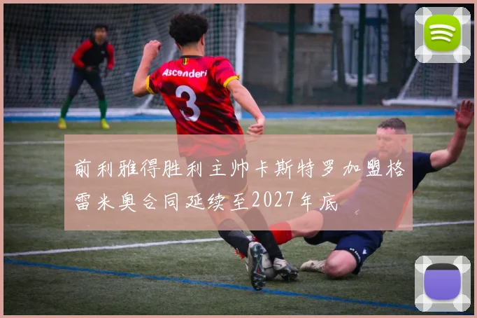 前利雅得胜利主帅卡斯特罗加盟格雷米奥合同延续至2027年底