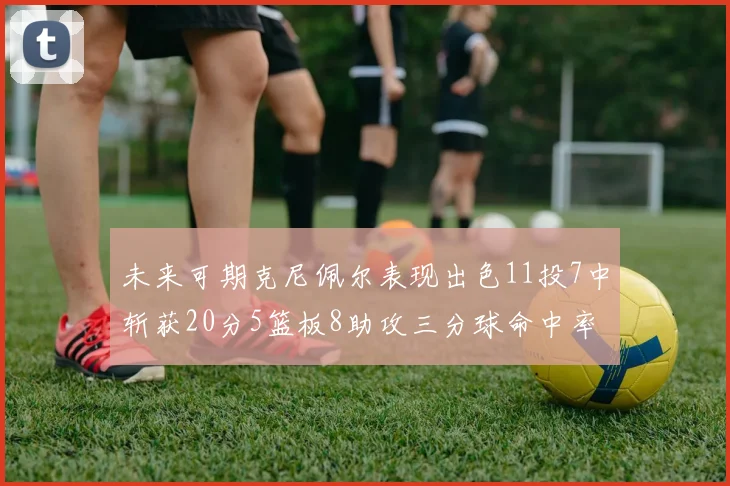 未来可期克尼佩尔表现出色11投7中斩获20分5篮板8助攻三分球命中率高达57