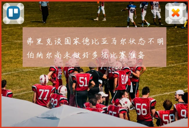 弗里克谈国家德比亚马尔状态不明伯纳尔尚未做好多场比赛准备
