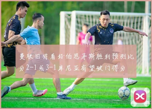 曼联旧将看好伯恩茅斯胜利预测比分2-1或3-1库尼亚有望破门得分