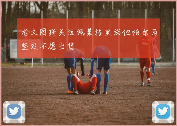 尤文图斯关注佩莱格里诺但帕尔马坚定不愿出售